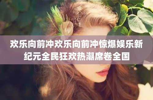 欢乐向前冲欢乐向前冲惊爆娱乐新纪元全民狂欢热潮席卷全国