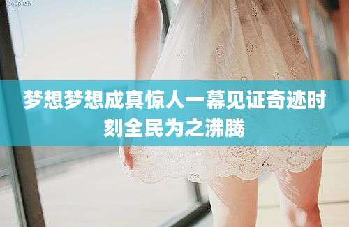 梦想梦想成真惊人一幕见证奇迹时刻全民为之沸腾