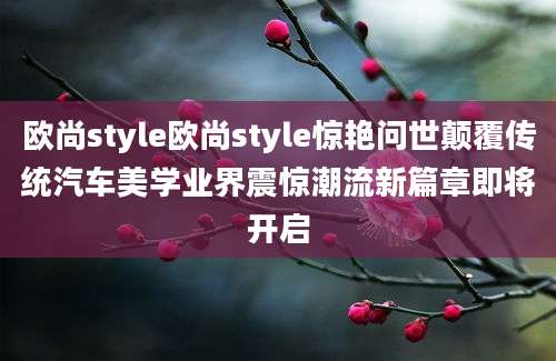欧尚style欧尚style惊艳问世颠覆传统汽车美学业界震惊潮流新篇章即将开启