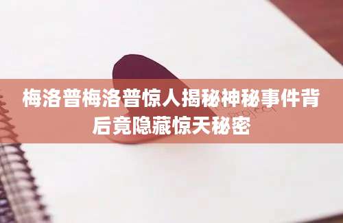 梅洛普梅洛普惊人揭秘神秘事件背后竟隐藏惊天秘密
