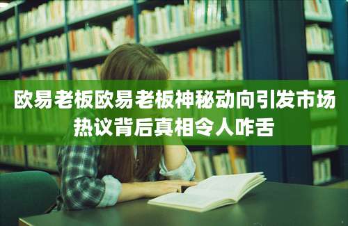 欧易老板欧易老板神秘动向引发市场热议背后真相令人咋舌