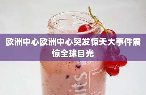 欧洲中心欧洲中心突发惊天大事件震惊全球目光