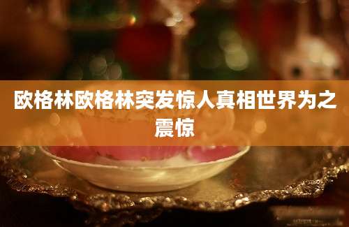 欧格林欧格林突发惊人真相世界为之震惊