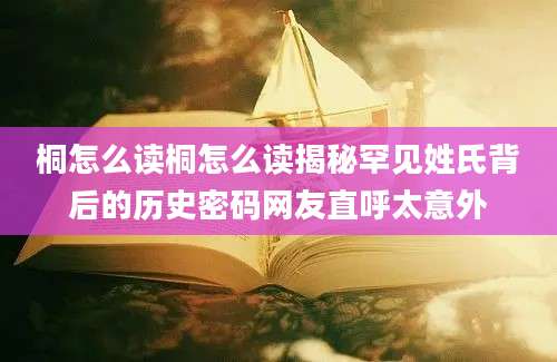 桐怎么读桐怎么读揭秘罕见姓氏背后的历史密码网友直呼太意外