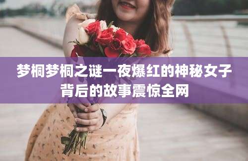 梦桐梦桐之谜一夜爆红的神秘女子背后的故事震惊全网