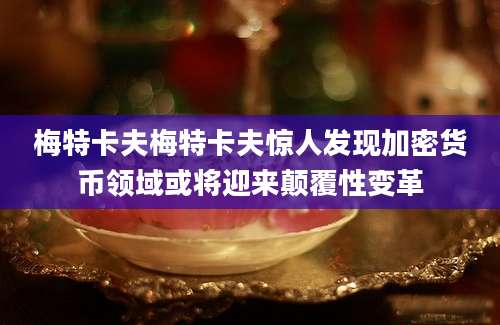 梅特卡夫梅特卡夫惊人发现加密货币领域或将迎来颠覆性变革