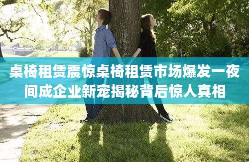 桌椅租赁震惊桌椅租赁市场爆发一夜间成企业新宠揭秘背后惊人真相