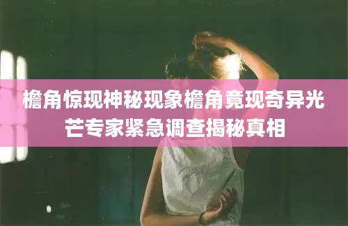 檐角惊现神秘现象檐角竟现奇异光芒专家紧急调查揭秘真相