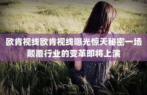 欧肯视线欧肯视线曝光惊天秘密一场颠覆行业的变革即将上演