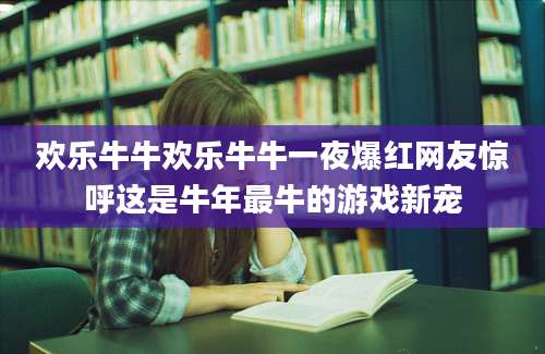 欢乐牛牛欢乐牛牛一夜爆红网友惊呼这是牛年最牛的游戏新宠