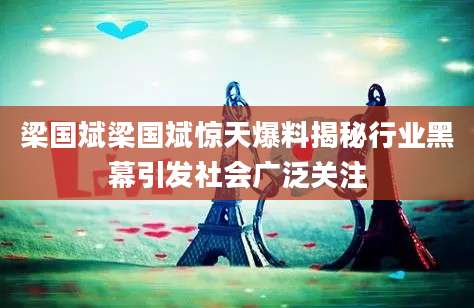 梁国斌梁国斌惊天爆料揭秘行业黑幕引发社会广泛关注