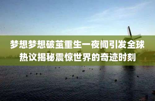 梦想梦想破茧重生一夜间引发全球热议揭秘震惊世界的奇迹时刻