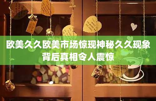 欧美久久欧美市场惊现神秘久久现象背后真相令人震惊