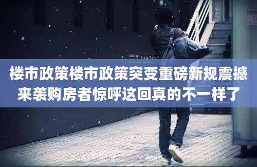 楼市政策楼市政策突变重磅新规震撼来袭购房者惊呼这回真的不一样了