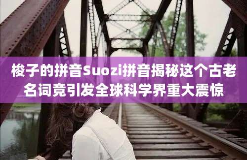 梭子的拼音Suozi拼音揭秘这个古老名词竟引发全球科学界重大震惊