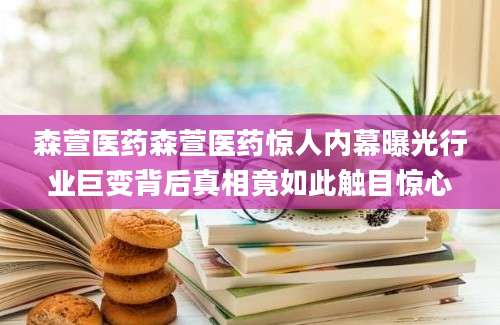 森萱医药森萱医药惊人内幕曝光行业巨变背后真相竟如此触目惊心