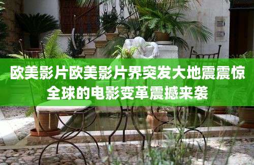 欧美影片欧美影片界突发大地震震惊全球的电影变革震撼来袭