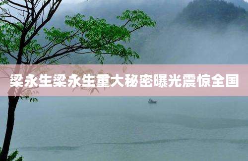 梁永生梁永生重大秘密曝光震惊全国