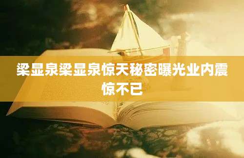 梁显泉梁显泉惊天秘密曝光业内震惊不已