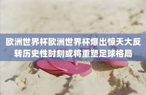 欧洲世界杯欧洲世界杯爆出惊天大反转历史性时刻或将重塑足球格局