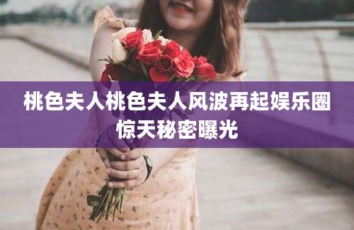 桃色夫人桃色夫人风波再起娱乐圈惊天秘密曝光