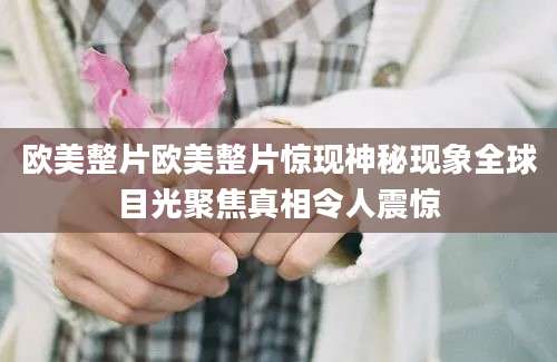 欧美整片欧美整片惊现神秘现象全球目光聚焦真相令人震惊