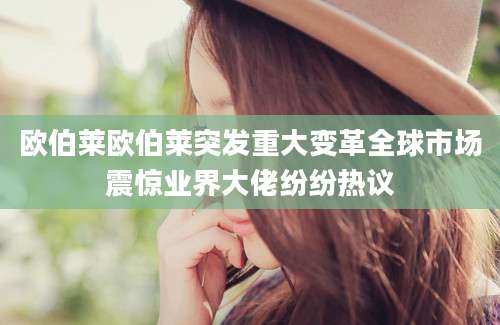 欧伯莱欧伯莱突发重大变革全球市场震惊业界大佬纷纷热议
