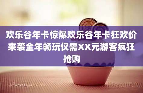 欢乐谷年卡惊爆欢乐谷年卡狂欢价来袭全年畅玩仅需XX元游客疯狂抢购