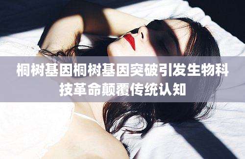 桐树基因桐树基因突破引发生物科技革命颠覆传统认知