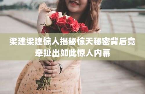 梁建梁建惊人揭秘惊天秘密背后竟牵扯出如此惊人内幕