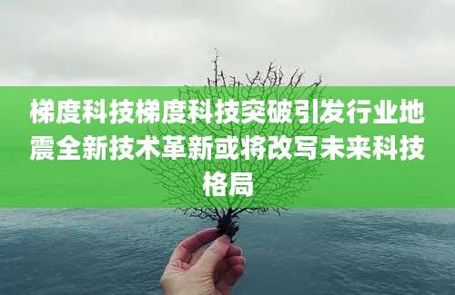 梯度科技梯度科技突破引发行业地震全新技术革新或将改写未来科技格局