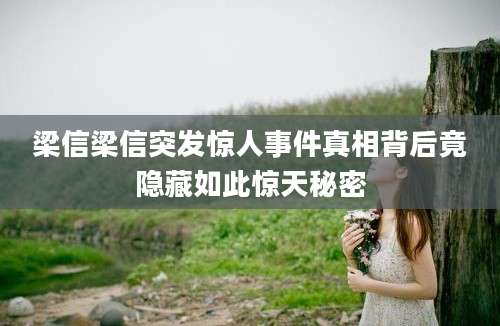 梁信梁信突发惊人事件真相背后竟隐藏如此惊天秘密