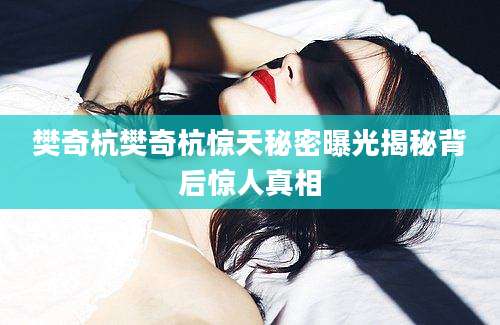 樊奇杭樊奇杭惊天秘密曝光揭秘背后惊人真相