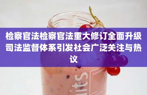 检察官法检察官法重大修订全面升级司法监督体系引发社会广泛关注与热议