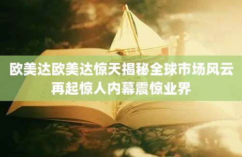 欧美达欧美达惊天揭秘全球市场风云再起惊人内幕震惊业界