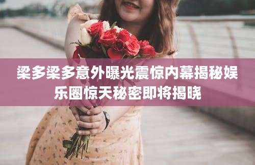梁多梁多意外曝光震惊内幕揭秘娱乐圈惊天秘密即将揭晓