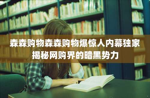森森购物森森购物爆惊人内幕独家揭秘网购界的暗黑势力