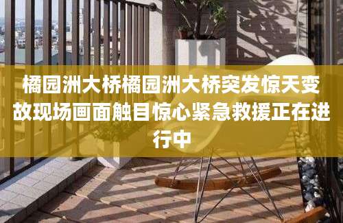 橘园洲大桥橘园洲大桥突发惊天变故现场画面触目惊心紧急救援正在进行中