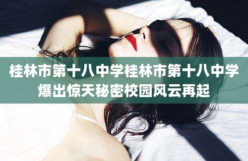 桂林市第十八中学桂林市第十八中学爆出惊天秘密校园风云再起
