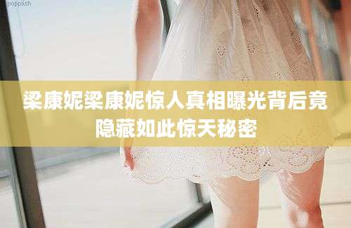 梁康妮梁康妮惊人真相曝光背后竟隐藏如此惊天秘密