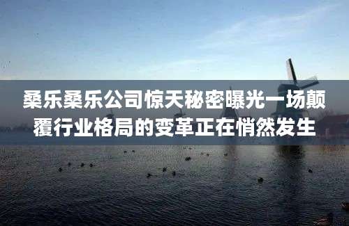 桑乐桑乐公司惊天秘密曝光一场颠覆行业格局的变革正在悄然发生
