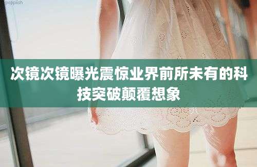 次镜次镜曝光震惊业界前所未有的科技突破颠覆想象