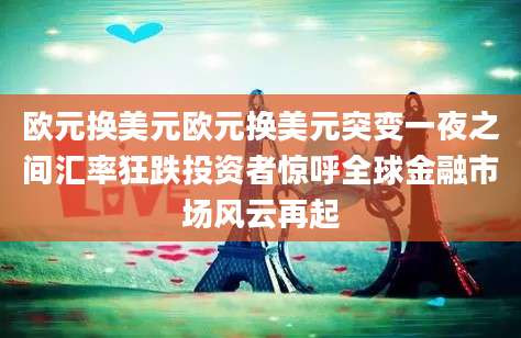 欧元换美元欧元换美元突变一夜之间汇率狂跌投资者惊呼全球金融市场风云再起