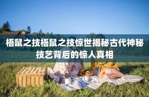 梧鼠之技梧鼠之技惊世揭秘古代神秘技艺背后的惊人真相