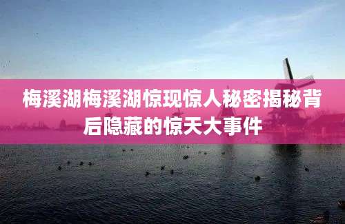 梅溪湖梅溪湖惊现惊人秘密揭秘背后隐藏的惊天大事件