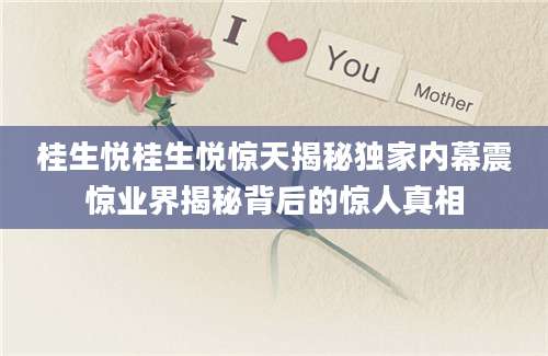 桂生悦桂生悦惊天揭秘独家内幕震惊业界揭秘背后的惊人真相
