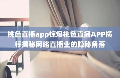 桃色直播app惊爆桃色直播APP横行揭秘网络直播业的隐秘角落