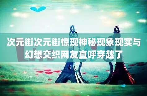 次元街次元街惊现神秘现象现实与幻想交织网友直呼穿越了