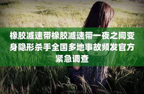 橡胶减速带橡胶减速带一夜之间变身隐形杀手全国多地事故频发官方紧急调查