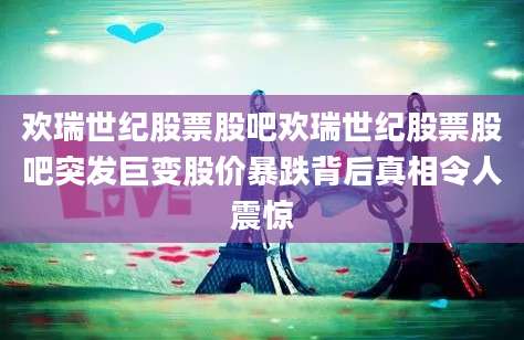 欢瑞世纪股票股吧欢瑞世纪股票股吧突发巨变股价暴跌背后真相令人震惊
